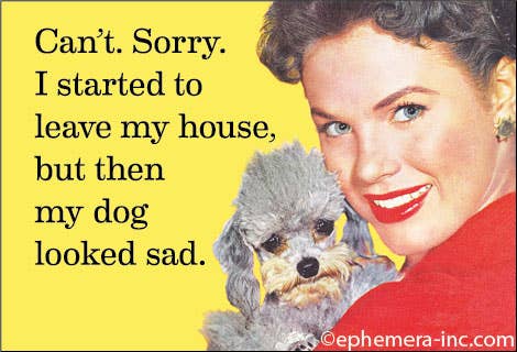 Can't. Sorry. I started to leave my house then the dog looked sad fridge magnet